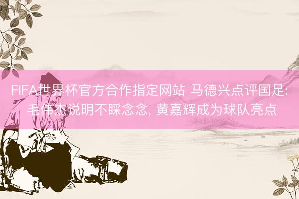 FIFA世界杯官方合作指定网站 马德兴点评国足: 毛伟杰说明不睬念念， 黄嘉辉成为球队亮点