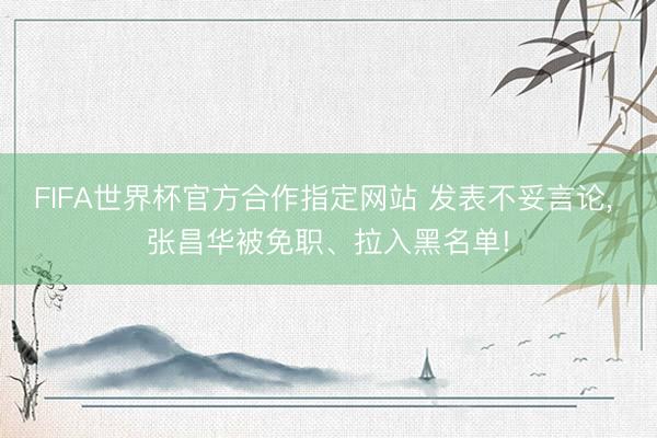 FIFA世界杯官方合作指定网站 发表不妥言论， 张昌华被免职、拉入黑名单!