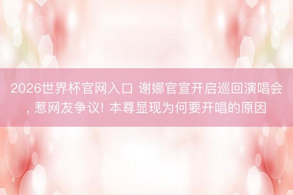 2026世界杯官网入口 谢娜官宣开启巡回演唱会， 惹网友争议! 本尊显现为何要开唱的原因