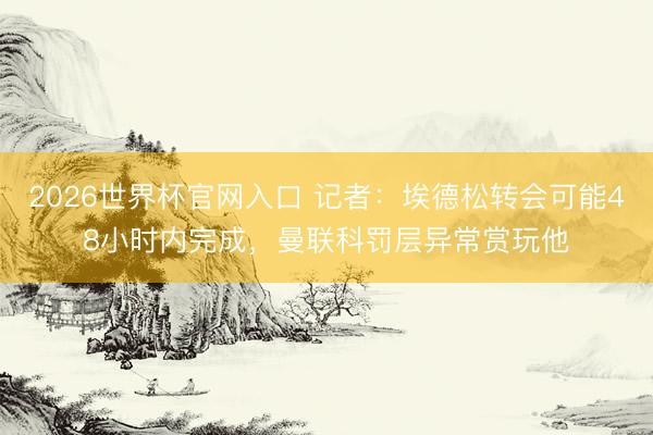 2026世界杯官网入口 记者：埃德松转会可能48小时内完成，曼联科罚层异常赏玩他