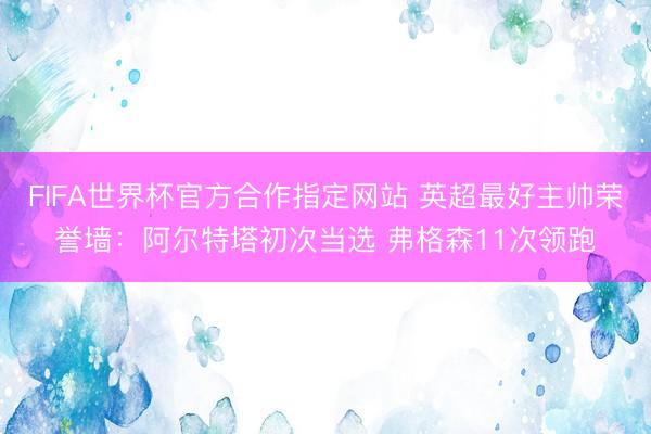 FIFA世界杯官方合作指定网站 英超最好主帅荣誉墙：阿尔特塔初次当选 弗格森11
