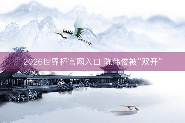 2026世界杯官网入口 陈伟俊被“双开”