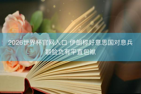 2026世界杯官网入口 伊朗称好意思国对息兵翻脸负有平直包袱