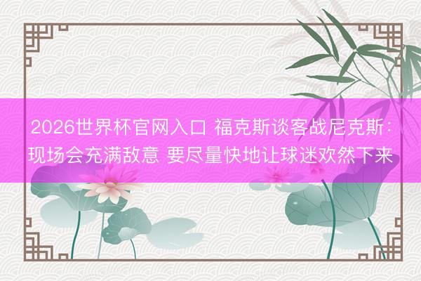 2026世界杯官网入口 福克斯谈客战尼克斯：现场会充满敌意 要尽量快地让球迷欢然下来
