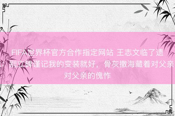 FIFA世界杯官方合作指定网站 王志文临了遗言曝光：别立碑谨记我的变装就好，骨灰撒海藏着对父亲的傀怍