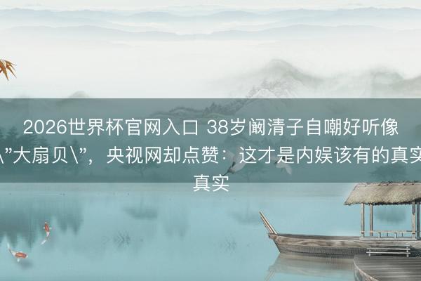 2026世界杯官网入口 38岁阚清子自嘲好听像