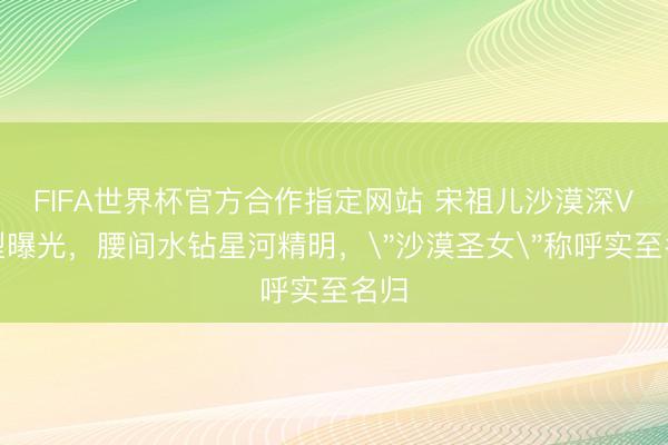 FIFA世界杯官方合作指定网站 宋祖儿沙漠深V造型曝光,腰间水钻星河精明,