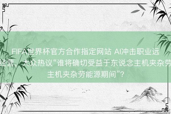 FIFA世界杯官方合作指定网站 AI冲击职业远景激发庸碌经营，大众热议“谁将确切受益于东说念主机夹杂劳能源期间”？