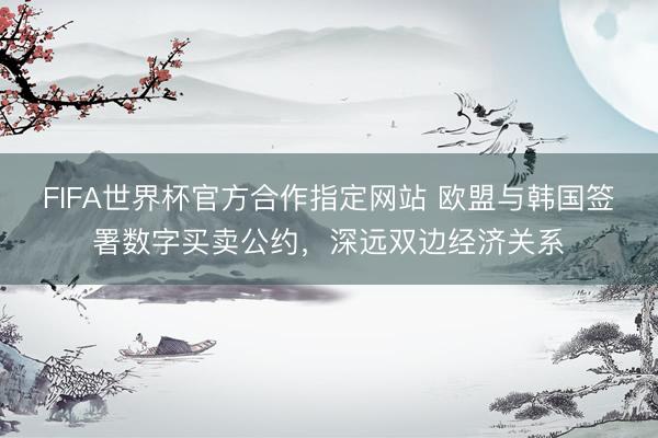 FIFA世界杯官方合作指定网站 欧盟与韩国签署数字买卖公约，深远双边经济关系