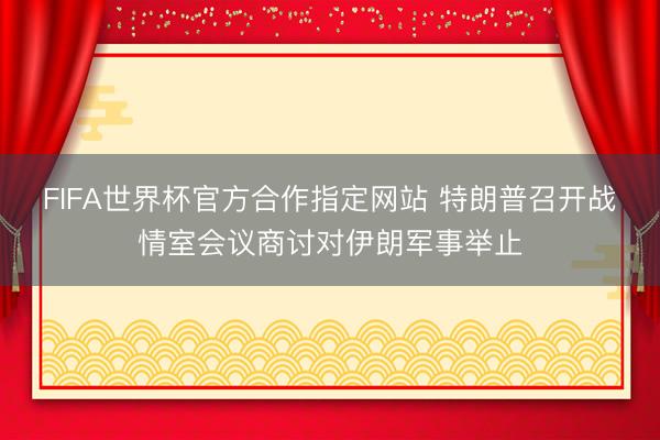 FIFA世界杯官方合作指定网站 特朗普召开战情室会议商讨对伊朗军事举止