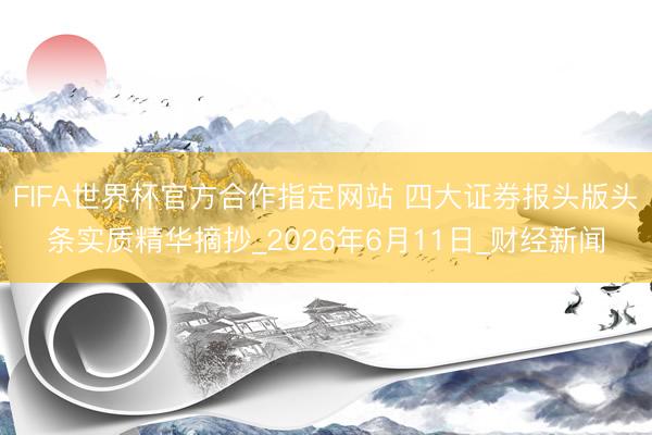 FIFA世界杯官方合作指定网站 四大证券报头版头条实质精华摘抄_2026年6月11日_财经新闻