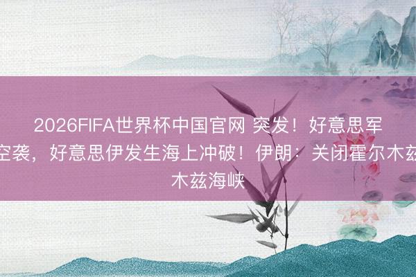 2026FIFA世界杯中国官网 突发！好意思军发动空袭，好意思伊发生海上冲破！伊朗：关闭霍尔木兹海峡