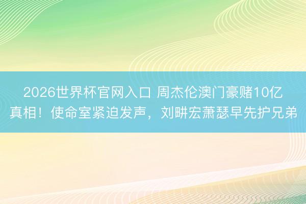 2026世界杯官网入口 周杰伦澳门豪赌10亿真相！使命室紧迫发声，刘畊宏萧瑟早先护兄弟