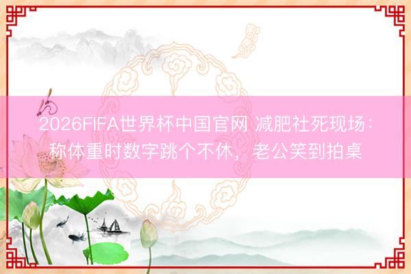 2026FIFA世界杯中国官网 减肥社死现场：称体重时数字跳个不休，老公笑到拍桌