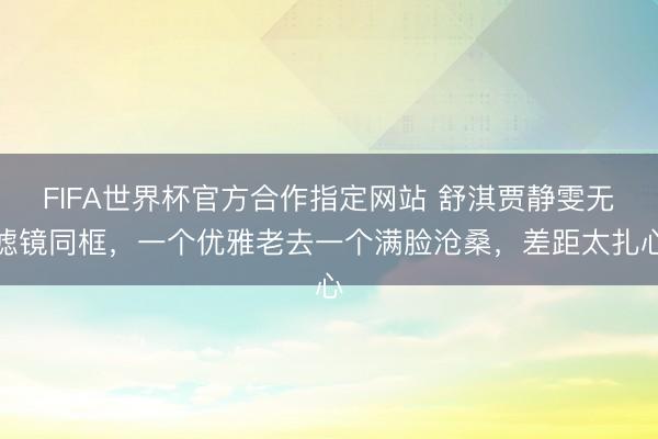 FIFA世界杯官方合作指定网站 舒淇贾静雯无滤镜同框，一个优雅老去一个满脸沧桑，差距太扎心