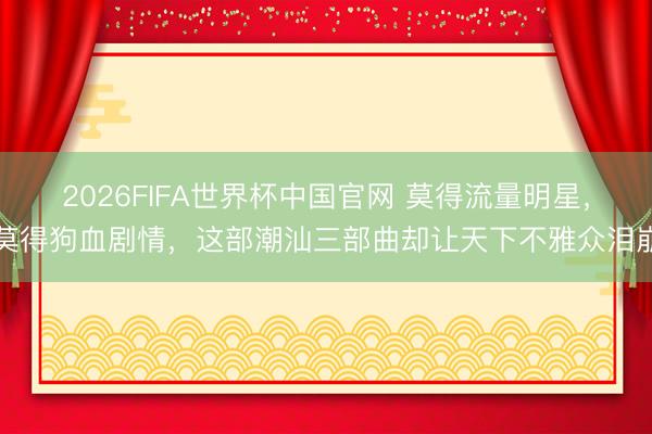 2026FIFA世界杯中国官网 莫得流量明星，莫得狗血剧情，这部潮汕三部曲却让天下不雅众泪崩