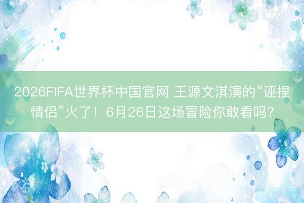 2026FIFA世界杯中国官网 王源文淇演的“诬捏情侣”火了！6月26日这场冒险你敢看吗？