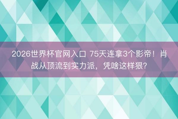 2026世界杯官网入口 75天连拿3个影帝！肖战从顶流到实力派，凭啥这样狠？