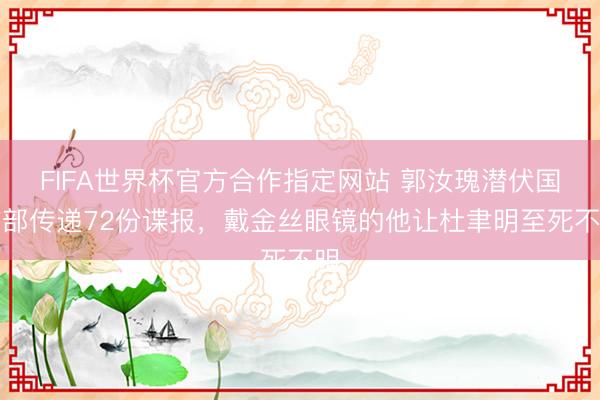 FIFA世界杯官方合作指定网站 郭汝瑰潜伏国防部传递72份谍报,戴金丝眼镜的他让杜聿明至死不明