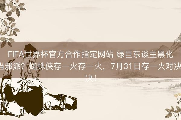 FIFA世界杯官方合作指定网站 绿巨东谈主黑化当邪派?蜘蛛侠存一火存一火,7月31日存一火对决!
