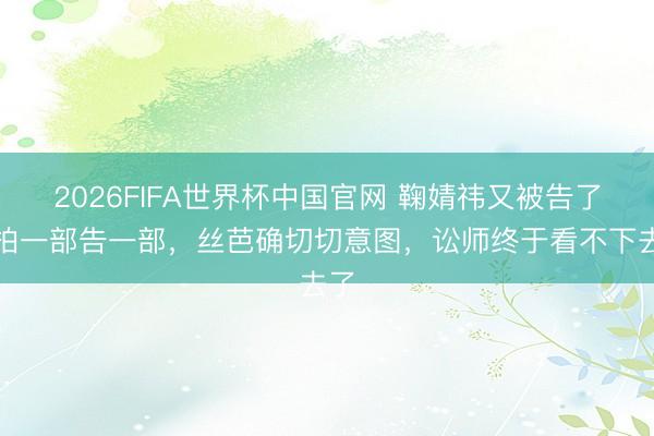 2026FIFA世界杯中国官网 鞠婧祎又被告了！拍一部告一部，丝芭确切切意图，讼师终于看不下去了