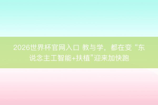 2026世界杯官网入口 教与学，都在变 “东说念主工智能+扶植”迎来加快跑