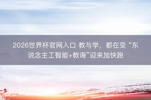 2026世界杯官网入口 教与学，都在变 “东说念主工智能+教诲”迎来加快跑