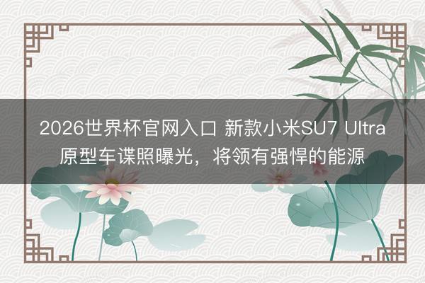 2026世界杯官网入口 新款小米SU7 Ultra原型车谍照曝光，将领有强悍的能源