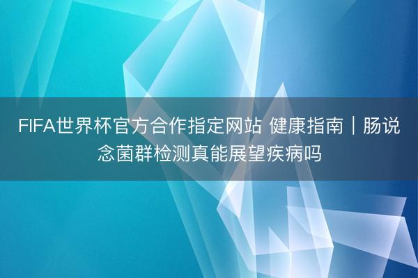 FIFA世界杯官方合作指定网站 健康指南｜肠说念菌群检测真能展望疾病吗