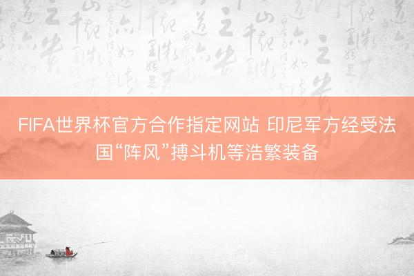 FIFA世界杯官方合作指定网站 印尼军方经受法国“阵风”搏斗机等浩繁装备