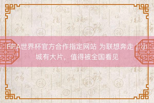 FIFA世界杯官方合作指定网站 为联想奔走｜小城有大片，值得被全国看见