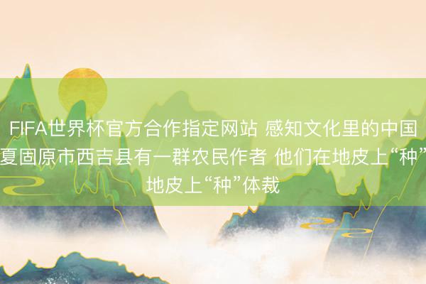 FIFA世界杯官方合作指定网站 感知文化里的中国｜宁夏固原市西吉县有一群农民作者 他们在地皮上“种”体裁