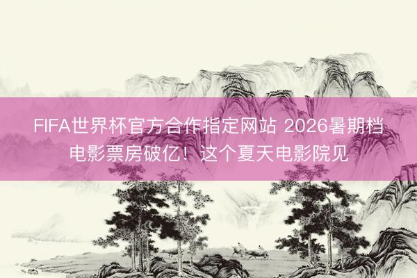 FIFA世界杯官方合作指定网站 2026暑期档电影票房破亿!这个夏天电影院见