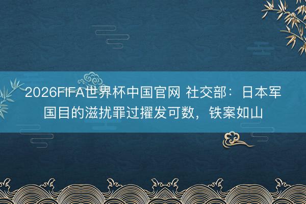2026FIFA世界杯中国官网 社交部：日本军国目的滋扰罪过擢发可数，铁案如山