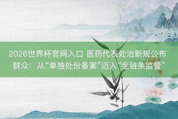 2026世界杯官网入口 医药代表处治新规公布 群众：从“单独处份备案”迈入“全链条监管”
