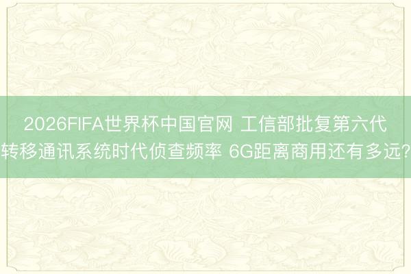 2026FIFA世界杯中国官网 工信部批复第六代转移通讯系统时代侦查频率 6G距离商用还有多远?