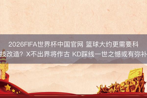 2026FIFA世界杯中国官网 篮球大约更需要科技改造？X不出界将作古 KD踩线一世之憾或有弥补