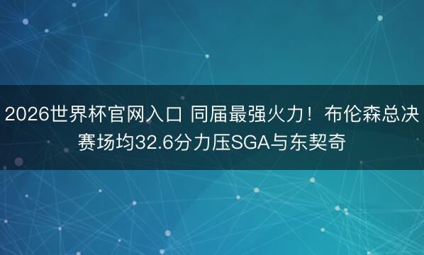 2026世界杯官网入口 同届最强火力!布伦森总决赛场均32.6分力压SGA与东契奇