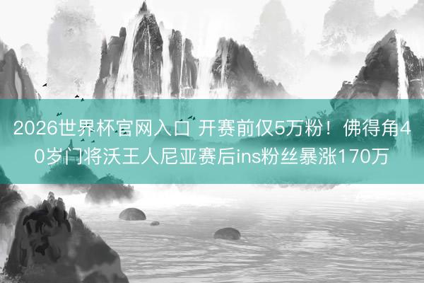 2026世界杯官网入口 开赛前仅5万粉！佛得角40岁门将沃王人尼亚赛后ins粉丝暴涨170万
