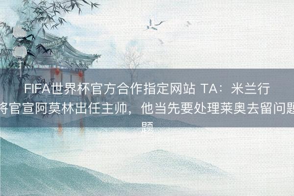 FIFA世界杯官方合作指定网站 TA：米兰行将官宣阿莫林出任主帅，他当先要处理莱奥去留问题
