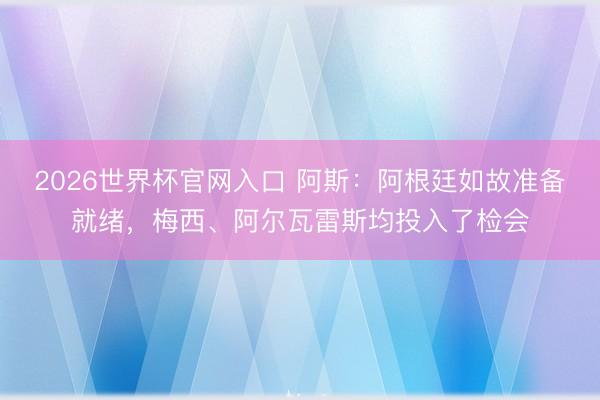 2026世界杯官网入口 阿斯：阿根廷如故准备就绪，梅西、阿尔瓦雷斯均投入了检会