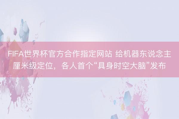 FIFA世界杯官方合作指定网站 给机器东说念主厘米级定位，各人首个“具身时空大脑”发布