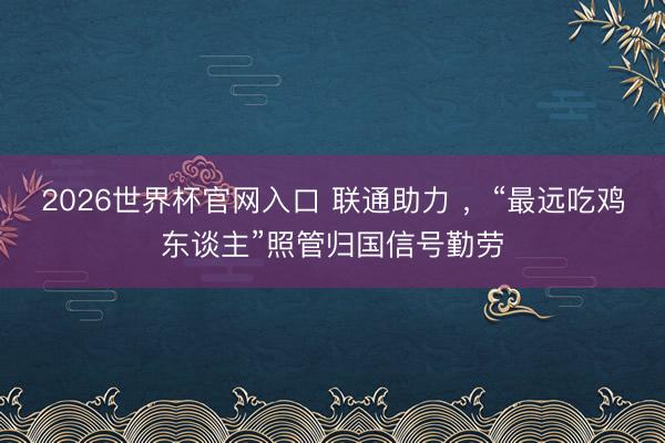 2026世界杯官网入口 联通助力 ，“最远吃鸡东谈主”照管归国信号勤劳