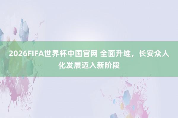 2026FIFA世界杯中国官网 全面升维，长安众人化发展迈入新阶段