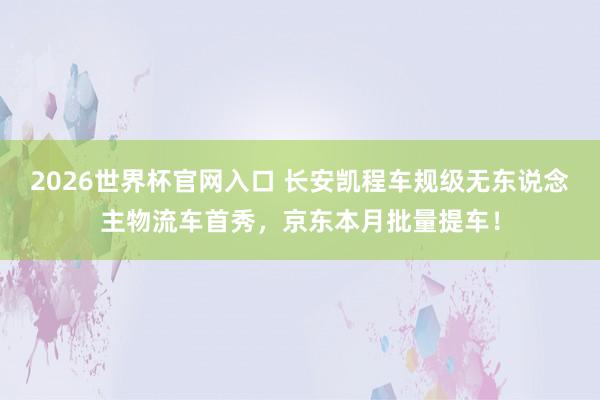 2026世界杯官网入口 长安凯程车规级无东说念主物流车首秀，京东本月批量提车！
