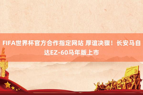 FIFA世界杯官方合作指定网站 厚谊决骤！长安马自达EZ-60马年版上市