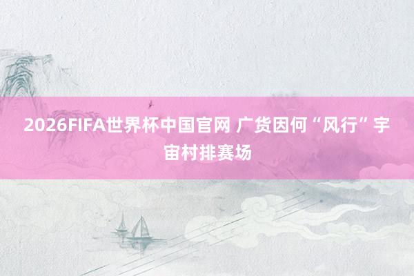 2026FIFA世界杯中国官网 广货因何“风行”宇宙村排赛场