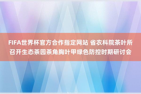FIFA世界杯官方合作指定网站 省农科院茶叶所召开生态茶园茶角胸叶甲绿色防控时期研讨会