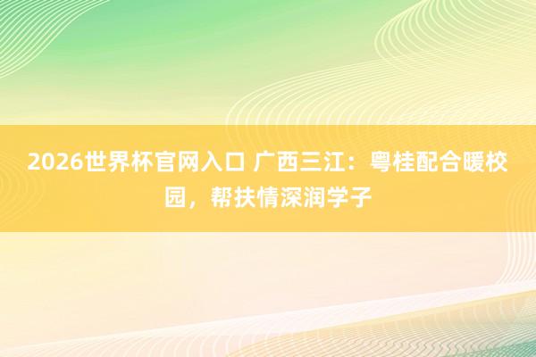 2026世界杯官网入口 广西三江:粤桂配合暖校园,帮扶情深润学子