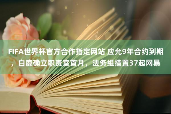 FIFA世界杯官方合作指定网站 应允9年合约到期，白鹿确立职责室首月，法务组措置37起网暴